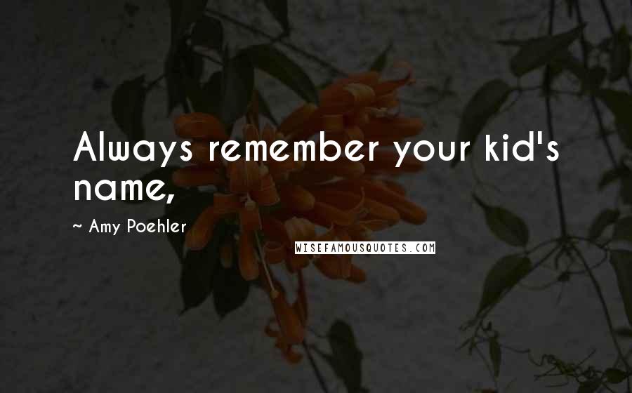 Amy Poehler Quotes: Always remember your kid's name,