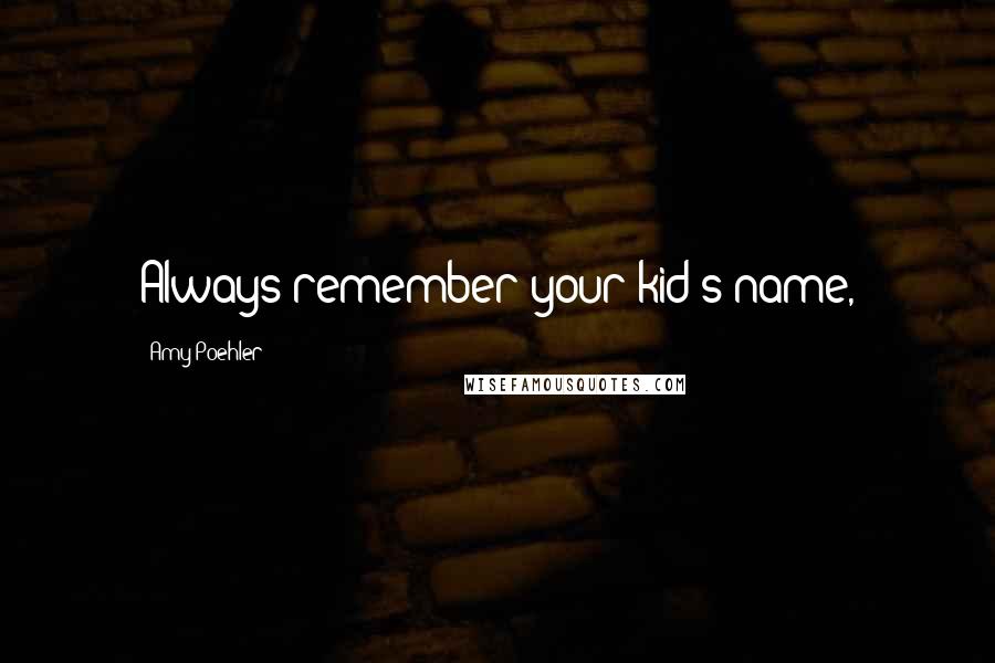 Amy Poehler Quotes: Always remember your kid's name,