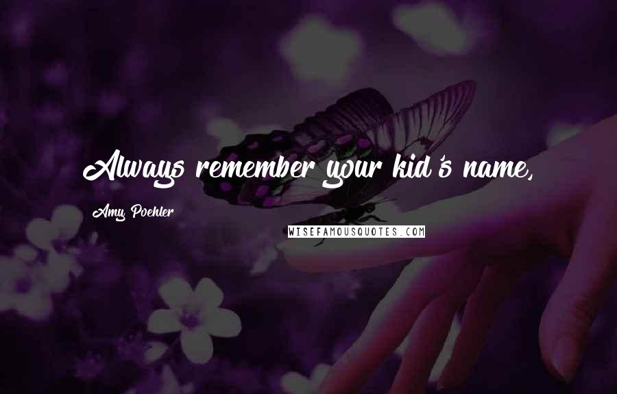 Amy Poehler Quotes: Always remember your kid's name,