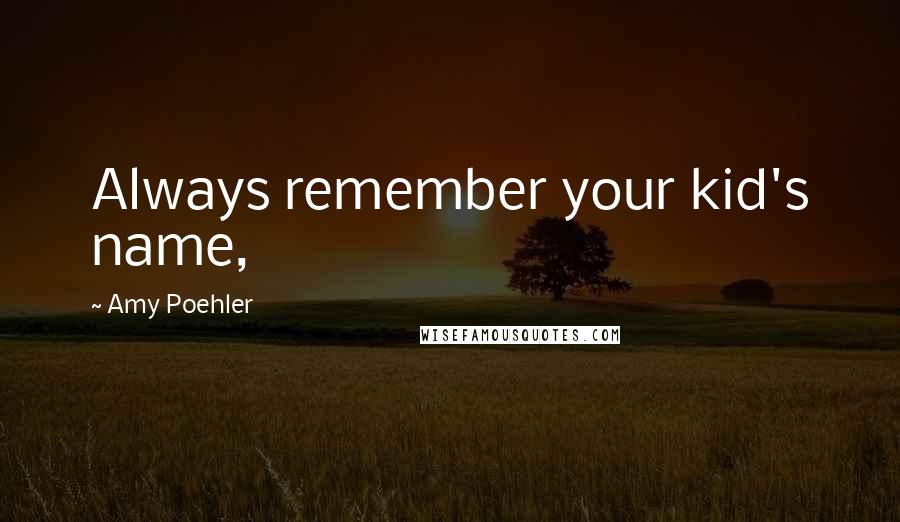 Amy Poehler Quotes: Always remember your kid's name,