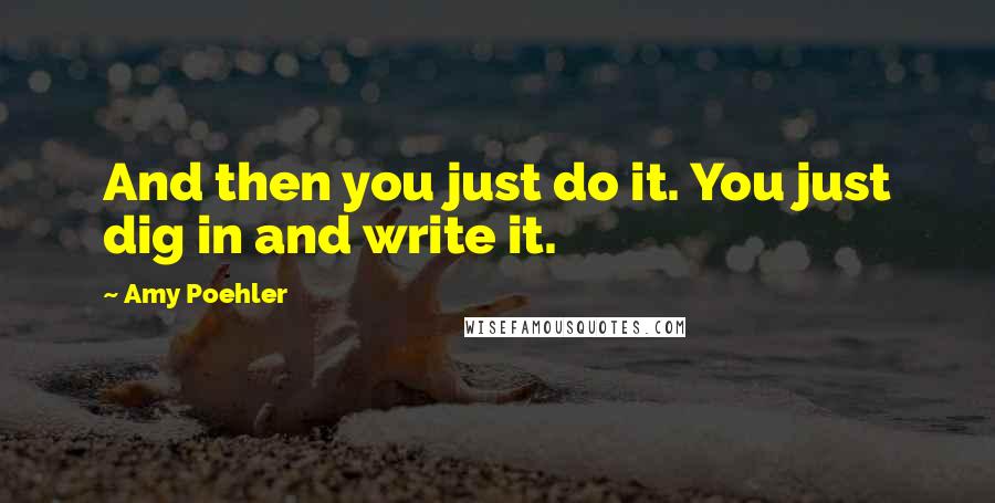 Amy Poehler Quotes: And then you just do it. You just dig in and write it.