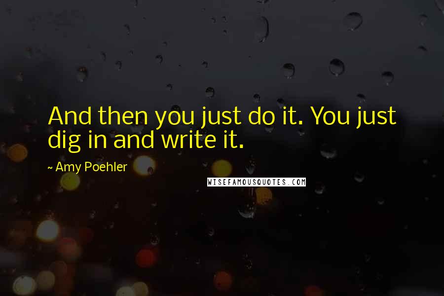 Amy Poehler Quotes: And then you just do it. You just dig in and write it.