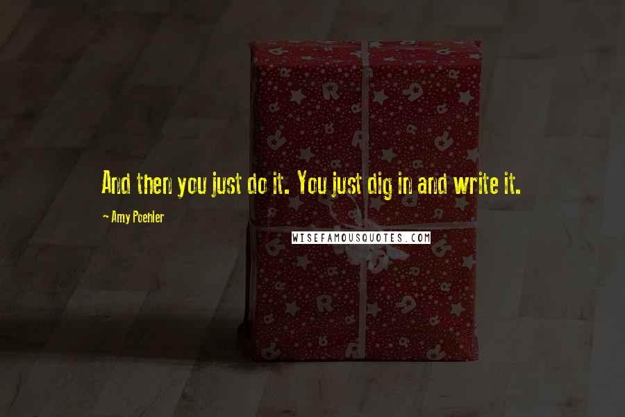Amy Poehler Quotes: And then you just do it. You just dig in and write it.