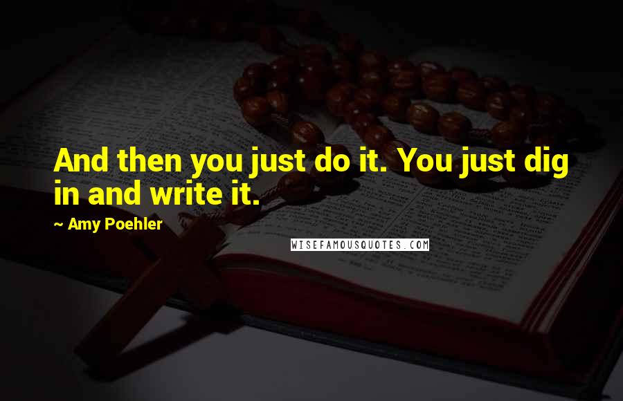 Amy Poehler Quotes: And then you just do it. You just dig in and write it.