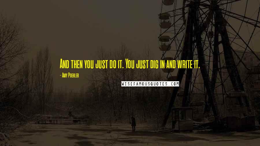 Amy Poehler Quotes: And then you just do it. You just dig in and write it.