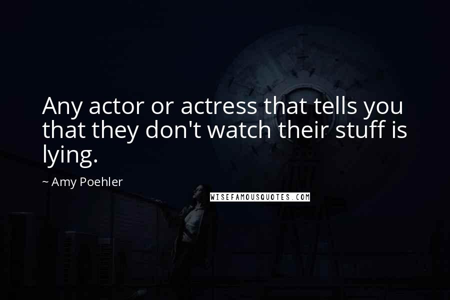 Amy Poehler Quotes: Any actor or actress that tells you that they don't watch their stuff is lying.
