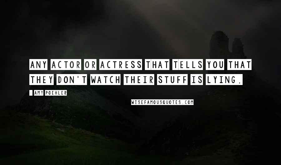 Amy Poehler Quotes: Any actor or actress that tells you that they don't watch their stuff is lying.