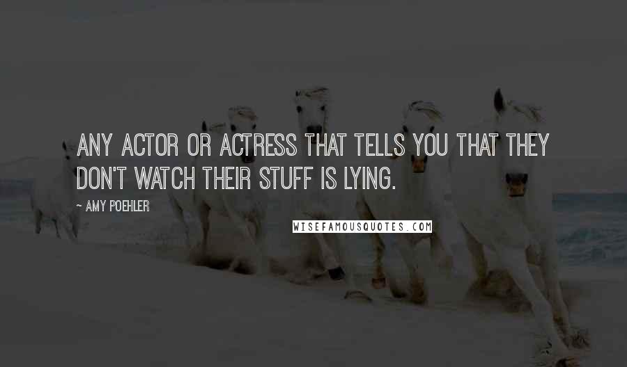 Amy Poehler Quotes: Any actor or actress that tells you that they don't watch their stuff is lying.