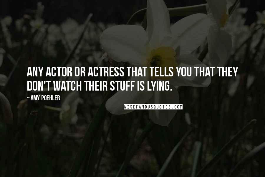 Amy Poehler Quotes: Any actor or actress that tells you that they don't watch their stuff is lying.