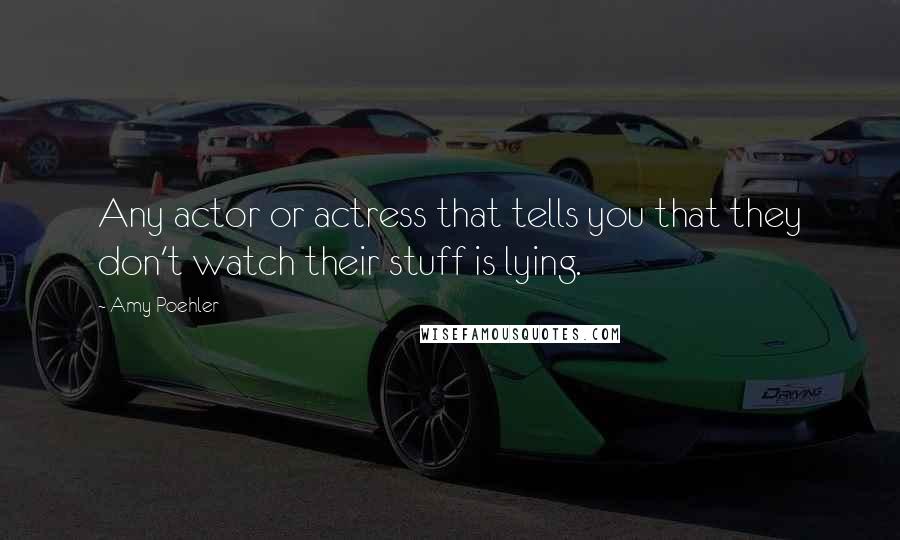 Amy Poehler Quotes: Any actor or actress that tells you that they don't watch their stuff is lying.