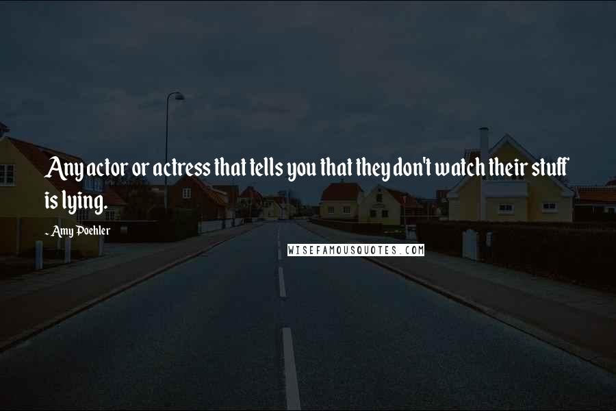 Amy Poehler Quotes: Any actor or actress that tells you that they don't watch their stuff is lying.