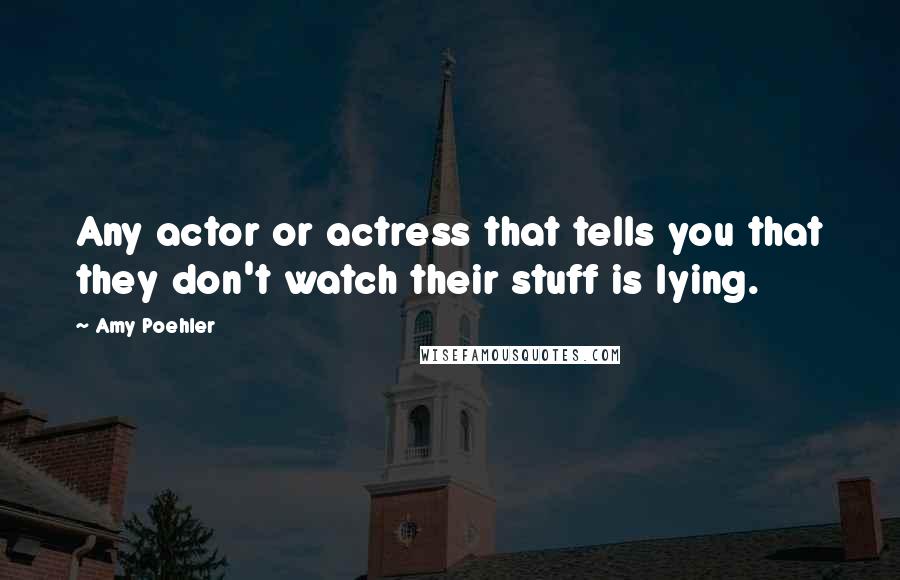 Amy Poehler Quotes: Any actor or actress that tells you that they don't watch their stuff is lying.