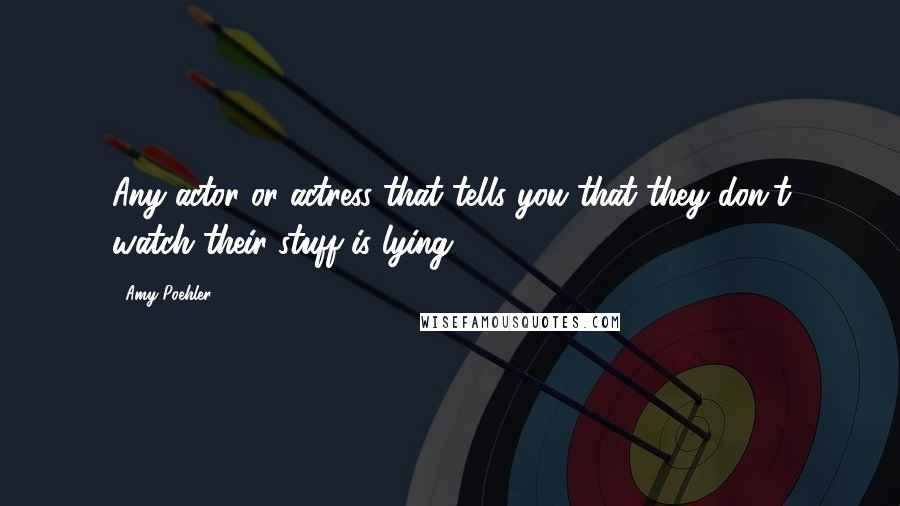 Amy Poehler Quotes: Any actor or actress that tells you that they don't watch their stuff is lying.