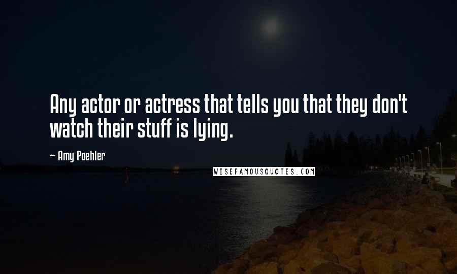 Amy Poehler Quotes: Any actor or actress that tells you that they don't watch their stuff is lying.