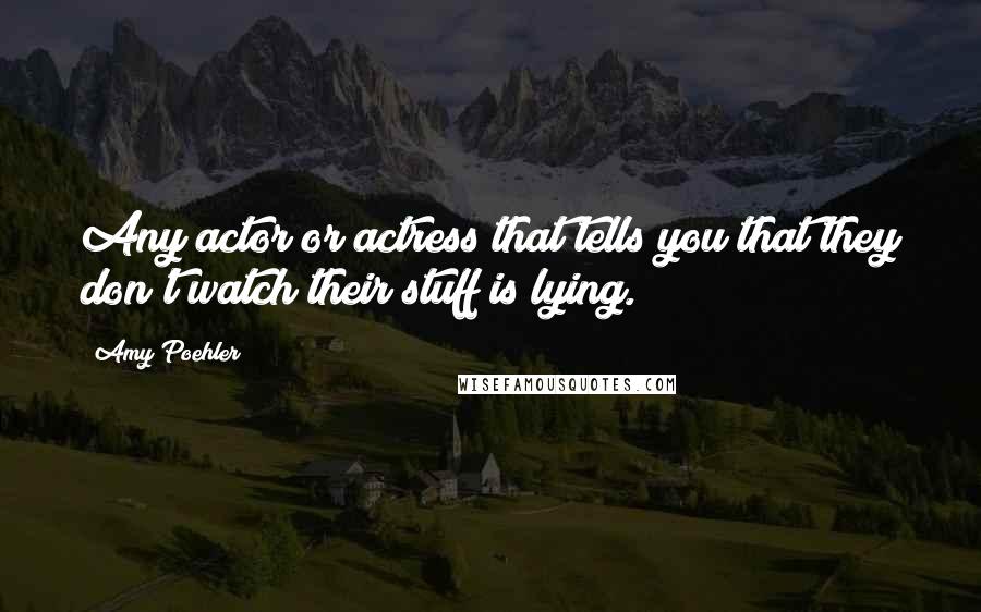 Amy Poehler Quotes: Any actor or actress that tells you that they don't watch their stuff is lying.