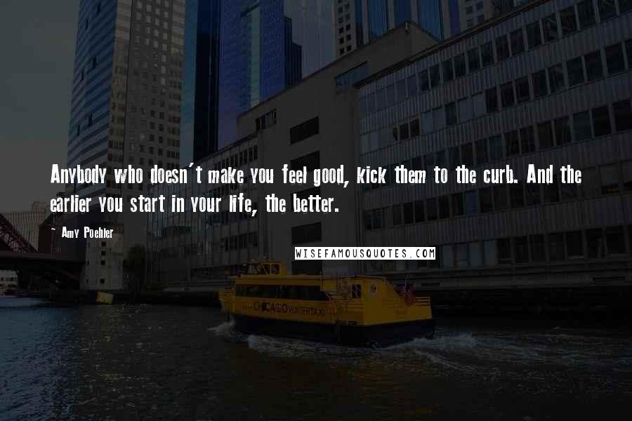 Amy Poehler Quotes: Anybody who doesn't make you feel good, kick them to the curb. And the earlier you start in your life, the better.