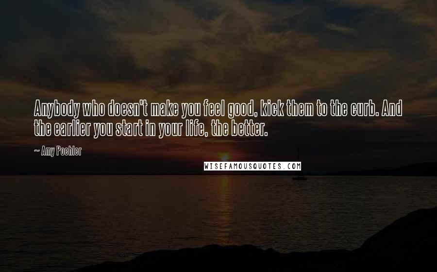 Amy Poehler Quotes: Anybody who doesn't make you feel good, kick them to the curb. And the earlier you start in your life, the better.