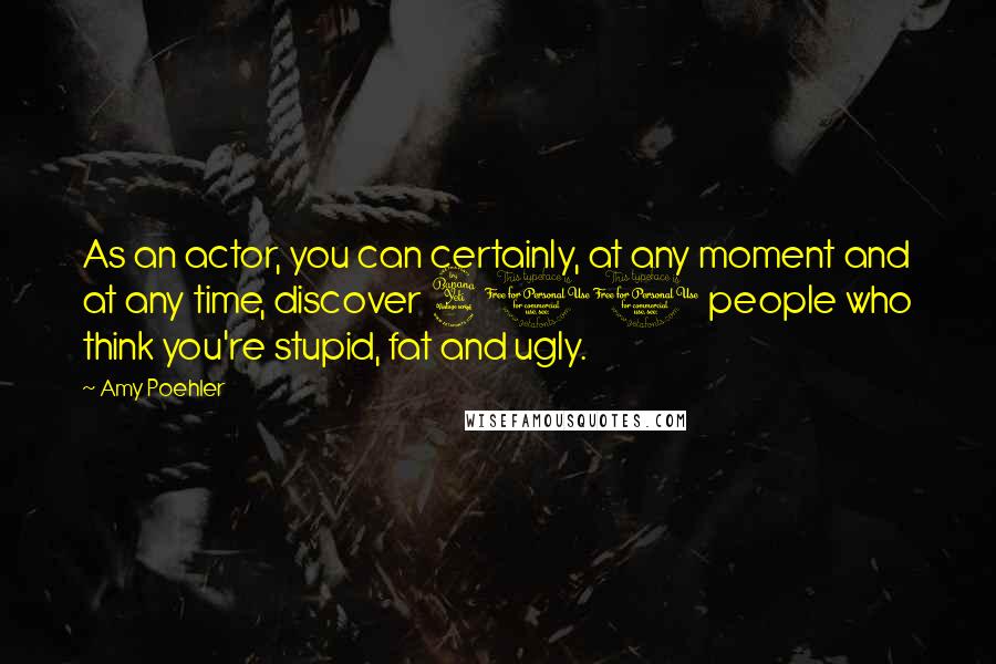 Amy Poehler Quotes: As an actor, you can certainly, at any moment and at any time, discover 400 people who think you're stupid, fat and ugly.