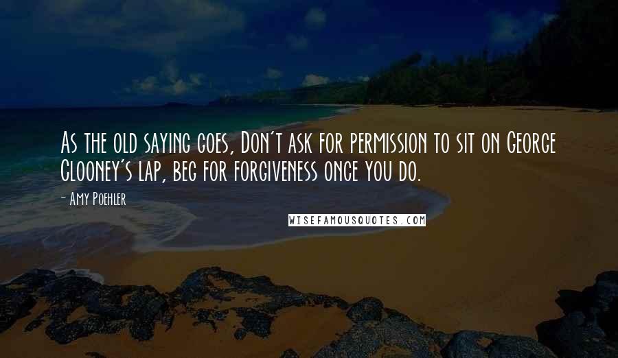 Amy Poehler Quotes: As the old saying goes, Don't ask for permission to sit on George Clooney's lap, beg for forgiveness once you do.