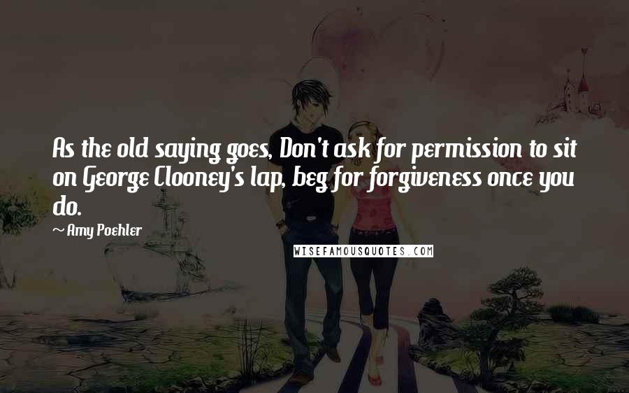 Amy Poehler Quotes: As the old saying goes, Don't ask for permission to sit on George Clooney's lap, beg for forgiveness once you do.