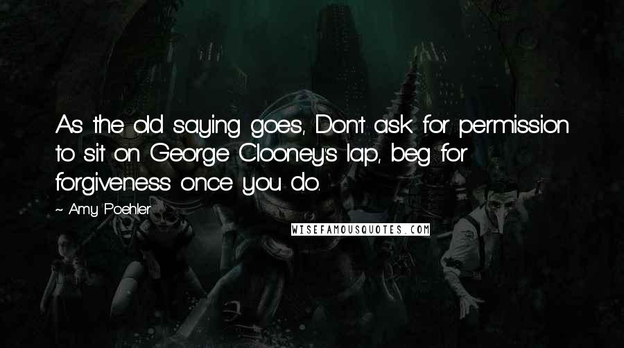 Amy Poehler Quotes: As the old saying goes, Don't ask for permission to sit on George Clooney's lap, beg for forgiveness once you do.