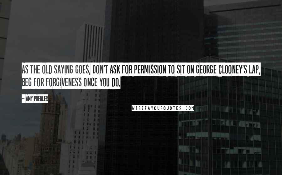 Amy Poehler Quotes: As the old saying goes, Don't ask for permission to sit on George Clooney's lap, beg for forgiveness once you do.