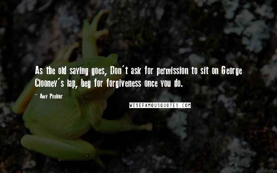 Amy Poehler Quotes: As the old saying goes, Don't ask for permission to sit on George Clooney's lap, beg for forgiveness once you do.