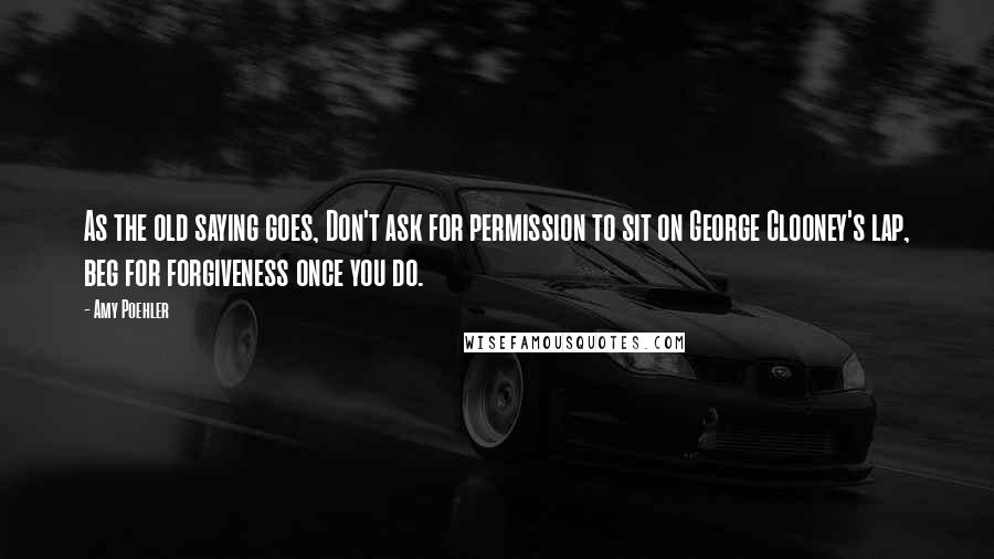 Amy Poehler Quotes: As the old saying goes, Don't ask for permission to sit on George Clooney's lap, beg for forgiveness once you do.