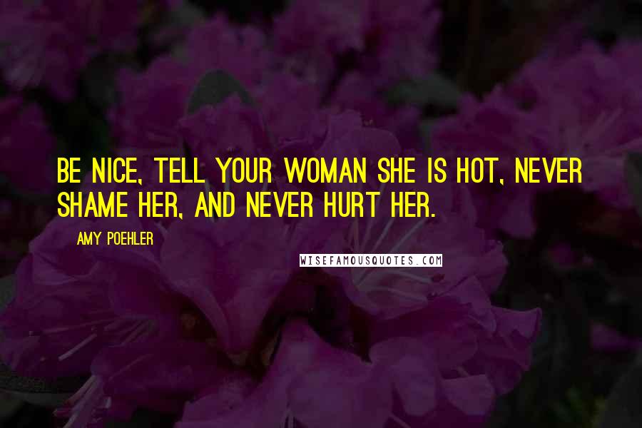 Amy Poehler Quotes: Be nice, tell your woman she is hot, never shame her, and never hurt her.