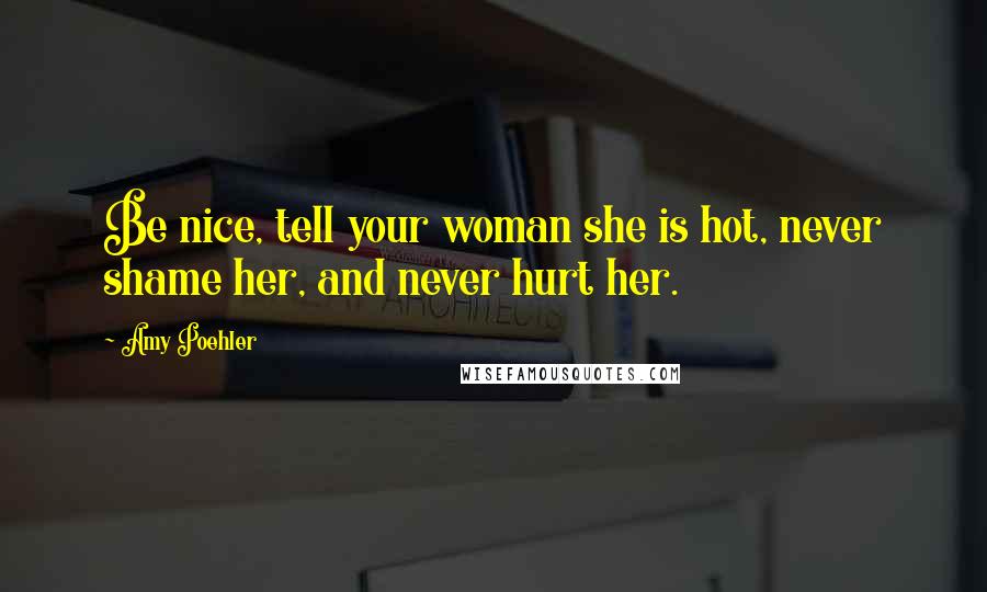 Amy Poehler Quotes: Be nice, tell your woman she is hot, never shame her, and never hurt her.