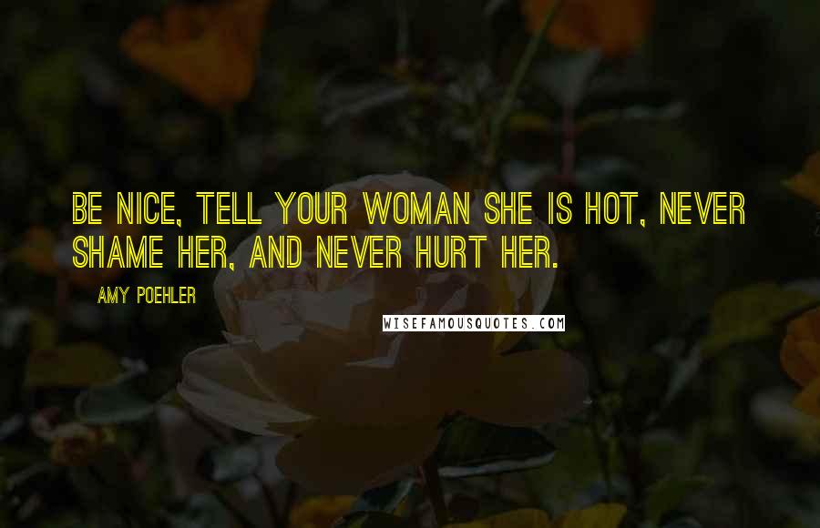 Amy Poehler Quotes: Be nice, tell your woman she is hot, never shame her, and never hurt her.