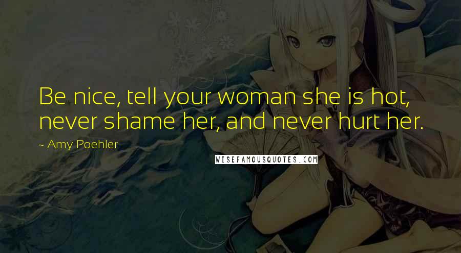 Amy Poehler Quotes: Be nice, tell your woman she is hot, never shame her, and never hurt her.