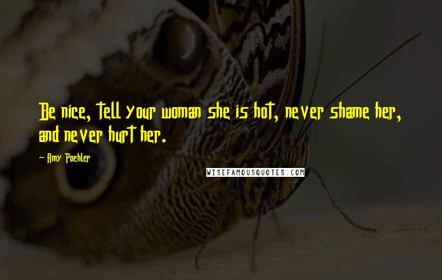 Amy Poehler Quotes: Be nice, tell your woman she is hot, never shame her, and never hurt her.