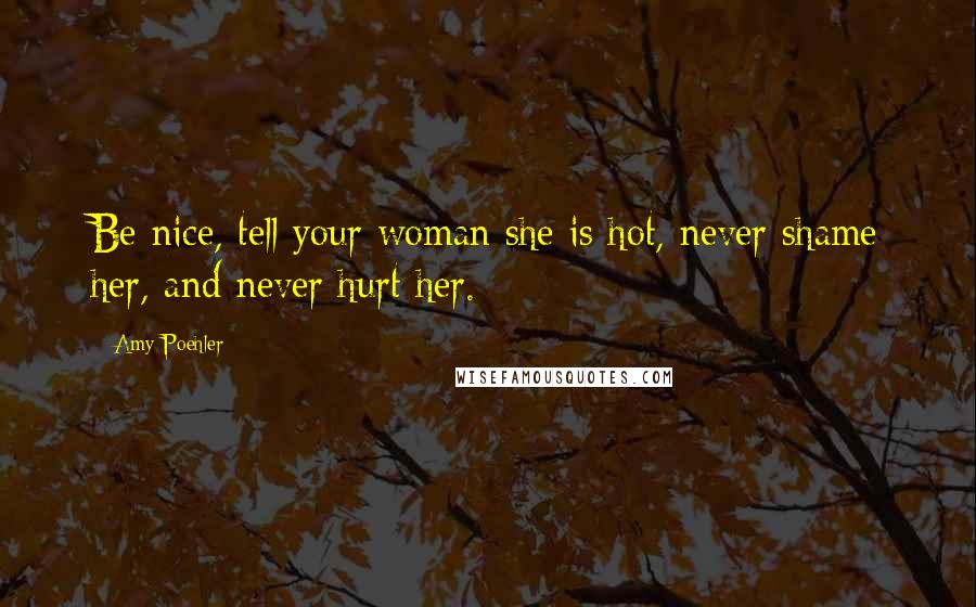 Amy Poehler Quotes: Be nice, tell your woman she is hot, never shame her, and never hurt her.