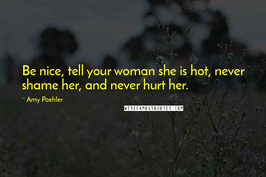 Amy Poehler Quotes: Be nice, tell your woman she is hot, never shame her, and never hurt her.