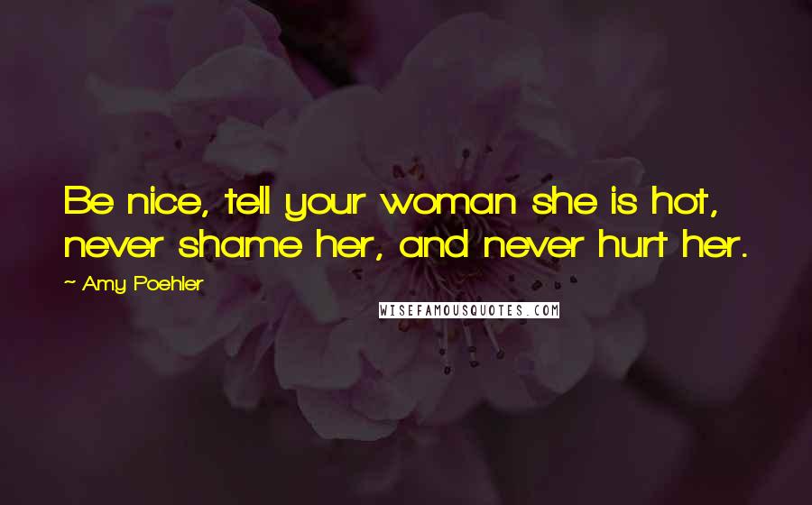 Amy Poehler Quotes: Be nice, tell your woman she is hot, never shame her, and never hurt her.