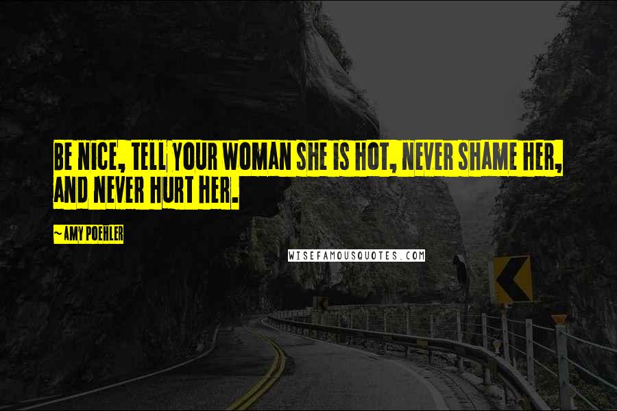 Amy Poehler Quotes: Be nice, tell your woman she is hot, never shame her, and never hurt her.