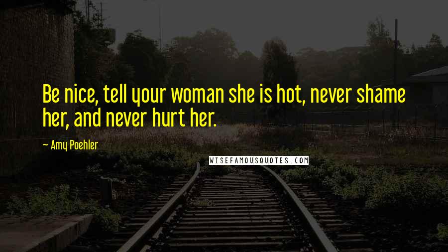 Amy Poehler Quotes: Be nice, tell your woman she is hot, never shame her, and never hurt her.