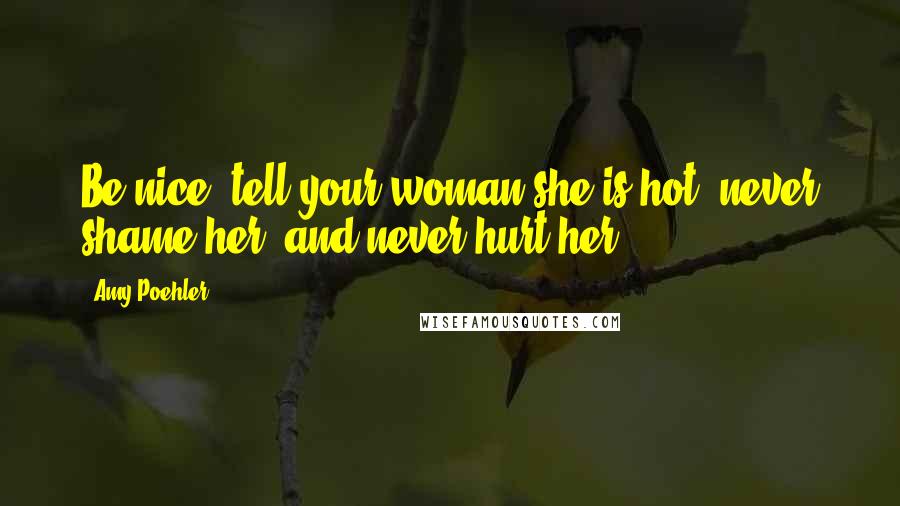 Amy Poehler Quotes: Be nice, tell your woman she is hot, never shame her, and never hurt her.