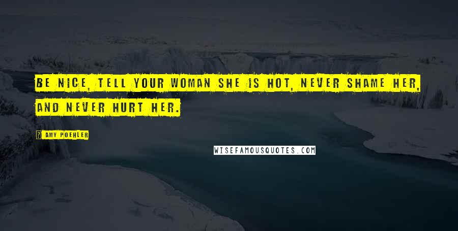 Amy Poehler Quotes: Be nice, tell your woman she is hot, never shame her, and never hurt her.