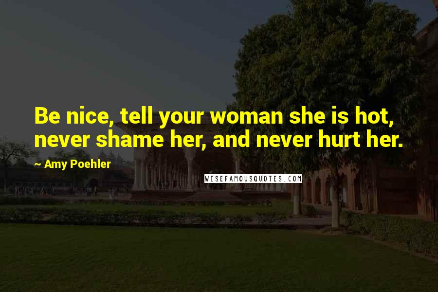 Amy Poehler Quotes: Be nice, tell your woman she is hot, never shame her, and never hurt her.