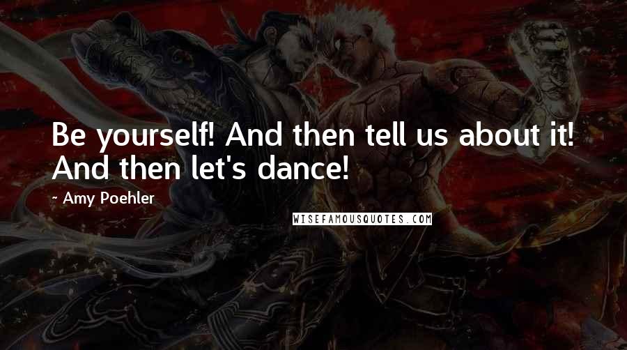 Amy Poehler Quotes: Be yourself! And then tell us about it! And then let's dance!