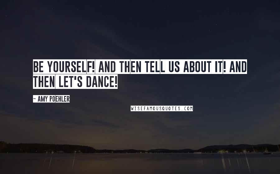 Amy Poehler Quotes: Be yourself! And then tell us about it! And then let's dance!