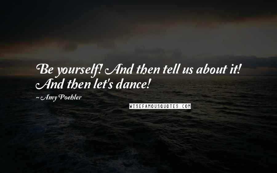 Amy Poehler Quotes: Be yourself! And then tell us about it! And then let's dance!