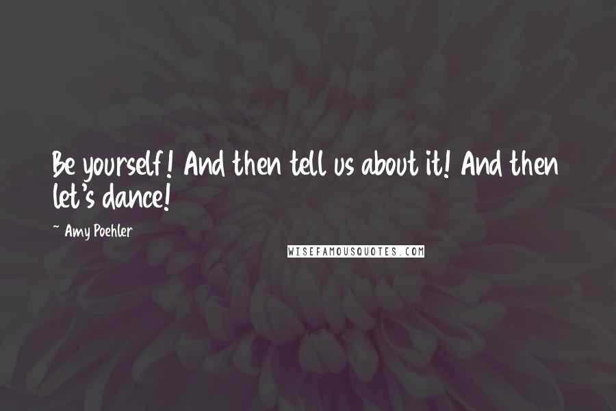 Amy Poehler Quotes: Be yourself! And then tell us about it! And then let's dance!
