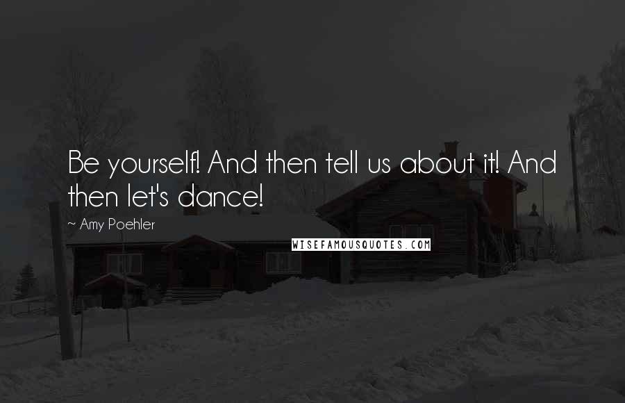 Amy Poehler Quotes: Be yourself! And then tell us about it! And then let's dance!