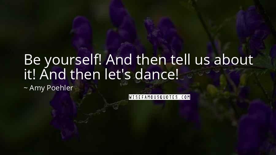 Amy Poehler Quotes: Be yourself! And then tell us about it! And then let's dance!