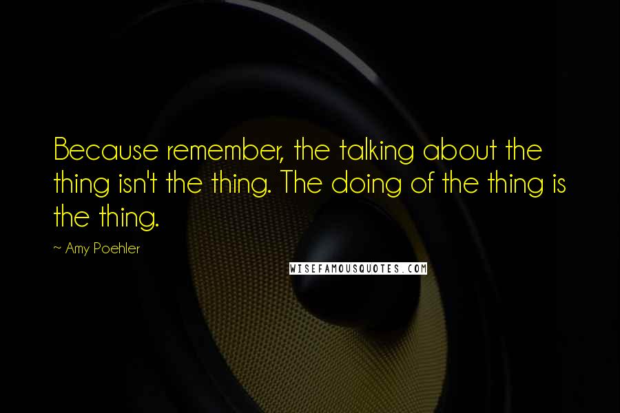 Amy Poehler Quotes: Because remember, the talking about the thing isn't the thing. The doing of the thing is the thing.