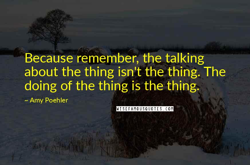 Amy Poehler Quotes: Because remember, the talking about the thing isn't the thing. The doing of the thing is the thing.