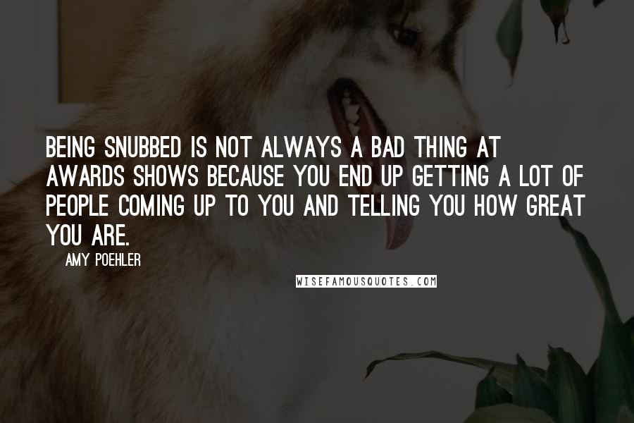 Amy Poehler Quotes: Being snubbed is not always a bad thing at awards shows because you end up getting a lot of people coming up to you and telling you how great you are.